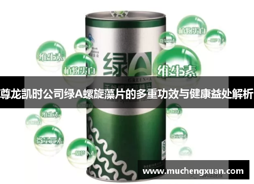 尊龙凯时公司绿A螺旋藻片的多重功效与健康益处解析
