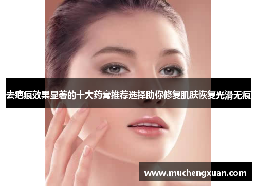 去疤痕效果显著的十大药膏推荐选择助你修复肌肤恢复光滑无痕