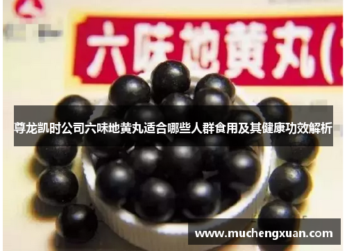 尊龙凯时公司六味地黄丸适合哪些人群食用及其健康功效解析