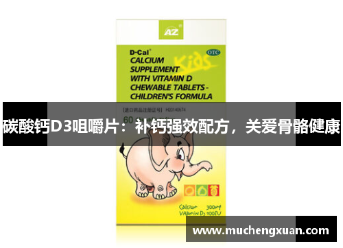 碳酸钙D3咀嚼片:补钙强效配方,关爱骨骼健康 碳酸钙D3咀嚼片:补钙强效配方,关爱骨骼健康