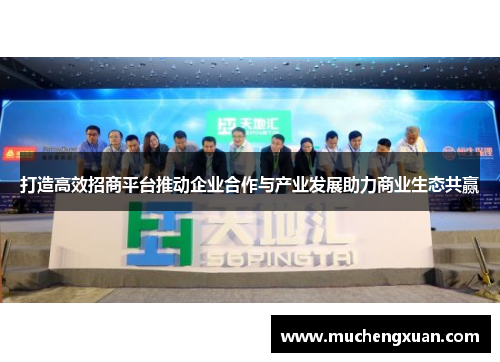 打造高效招商平台推动企业合作与产业发展助力商业生态共赢 打造高效招商平台推动企业合作与产业发展助力商业生态共赢