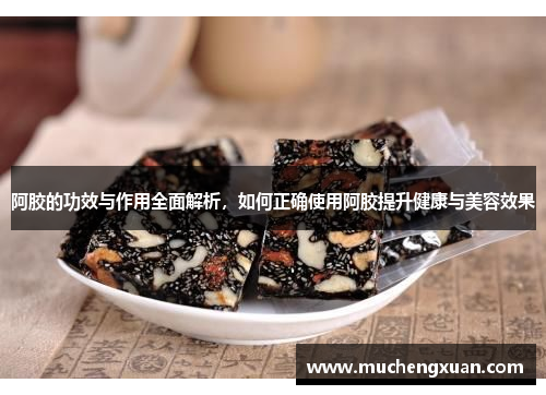 阿胶的功效与作用全面解析，如何正确使用阿胶提升健康与美容效果