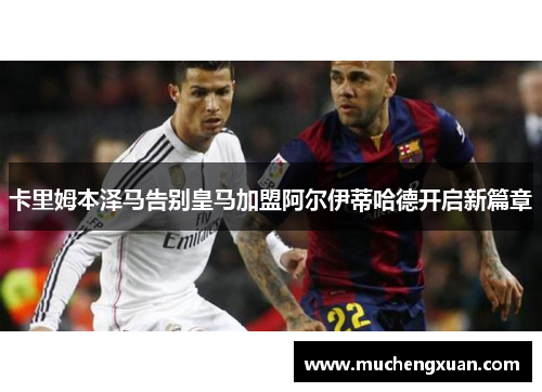 卡里姆本泽马告别皇马加盟阿尔伊蒂哈德开启新篇章
