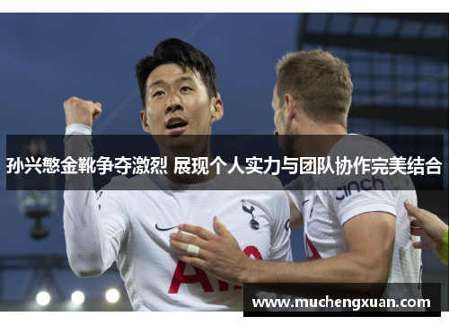 孙兴慜金靴争夺激烈 展现个人实力与团队协作完美结合